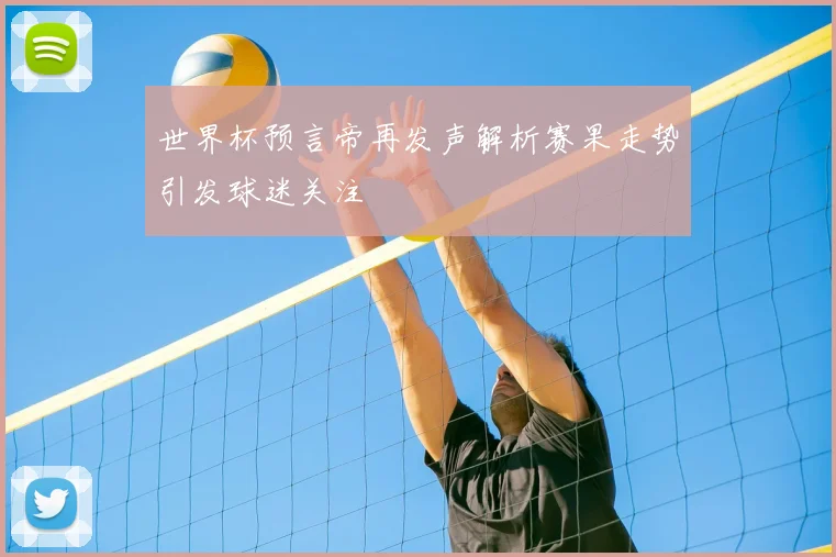 世界杯预言帝再发声解析赛果走势引发球迷关注