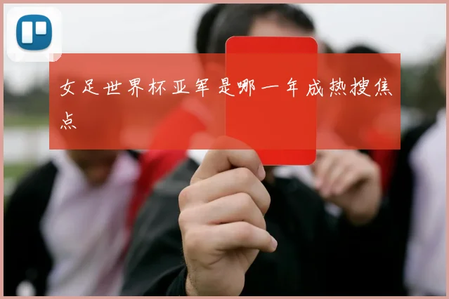 女足世界杯亚军是哪一年成热搜焦点