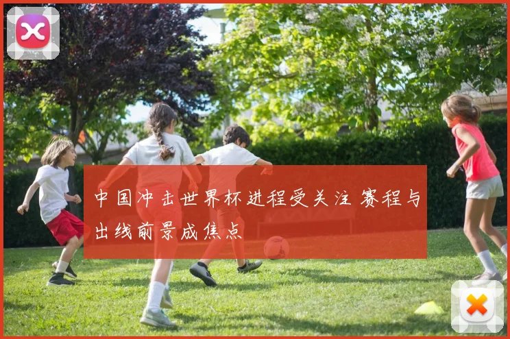 中国冲击世界杯进程受关注 赛程与出线前景成焦点
