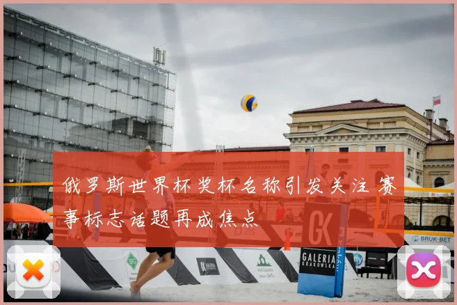 俄罗斯世界杯奖杯名称引发关注 赛事标志话题再成焦点