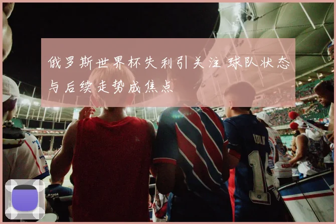 俄罗斯世界杯失利引关注 球队状态与后续走势成焦点