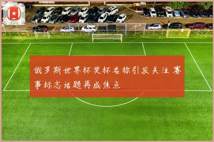 俄罗斯世界杯奖杯名称引发关注 赛事标志话题再成焦点