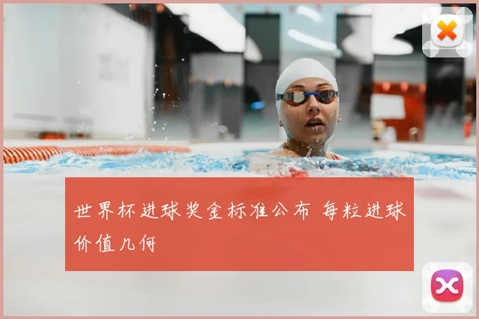 世界杯进球奖金标准公布 每粒进球价值几何