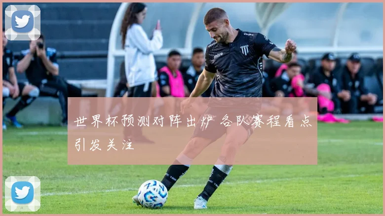 世界杯预测对阵出炉 各队赛程看点引发关注