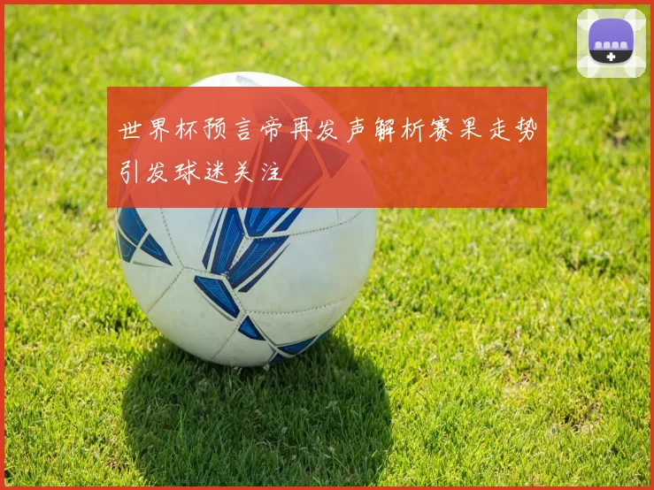世界杯预言帝再发声解析赛果走势引发球迷关注