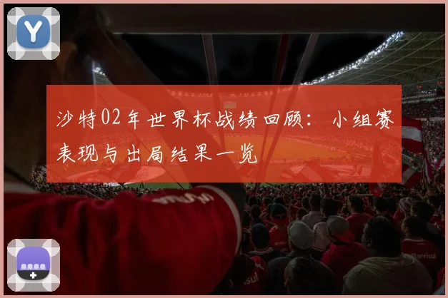 沙特02年世界杯战绩回顾：小组赛表现与出局结果一览