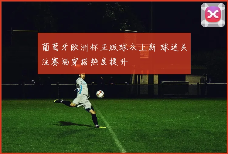 葡萄牙欧洲杯正版球衣上新 球迷关注赛场穿搭热度提升