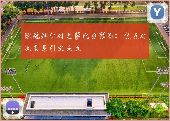 欧冠拜仁对巴萨比分预测:焦点对决前景引发关注