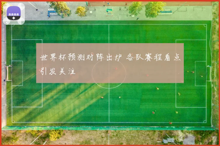 世界杯预测对阵出炉 各队赛程看点引发关注