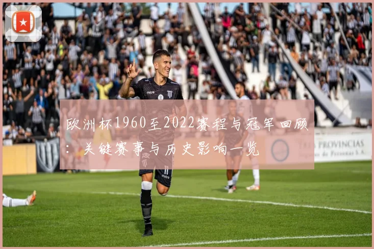 欧洲杯1960至2022赛程与冠军回顾：关键赛事与历史影响一览
