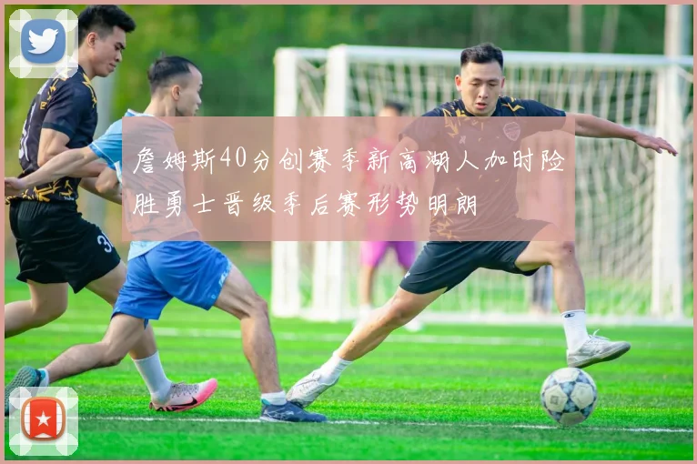 詹姆斯40分创赛季新高湖人加时险胜勇士晋级季后赛形势明朗