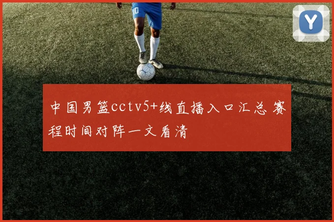 中国男篮cctv5+线直播入口汇总 赛程时间对阵一文看清