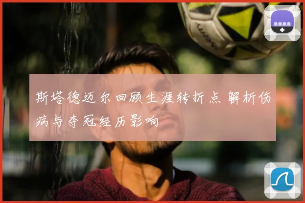 斯塔德迈尔回顾生涯转折点 解析伤病与夺冠经历影响