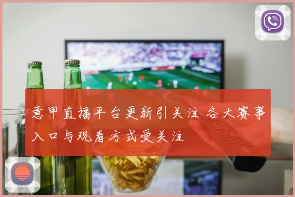 意甲直播平台更新引关注 各大赛事入口与观看方式受关注