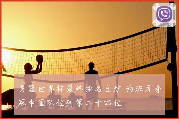 男篮世界杯最终排名出炉 西班牙夺冠中国队位列第二十四位