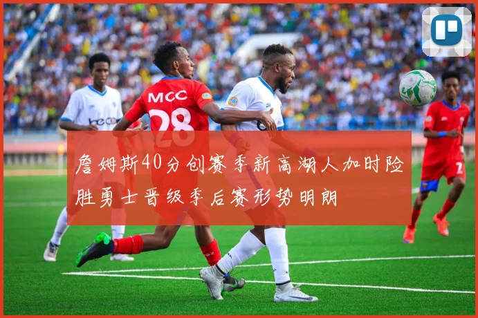 詹姆斯40分创赛季新高湖人加时险胜勇士晋级季后赛形势明朗