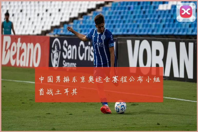 中国男排东京奥运会赛程公布小组首战土耳其