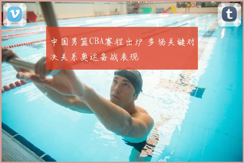 中国男篮CBA赛程出炉 多场关键对决关系奥运备战表现