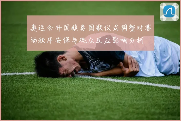 奥运会升国旗奏国歌仪式调整对赛场秩序安保与观众反应影响分析