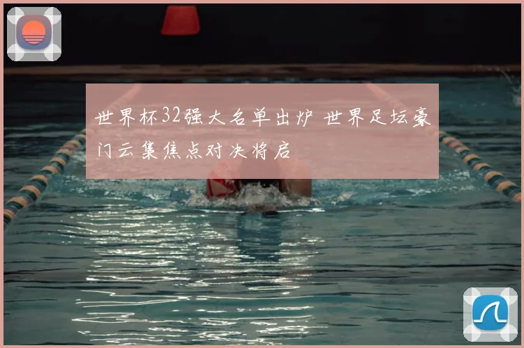 世界杯32强大名单出炉 世界足坛豪门云集焦点对决将启