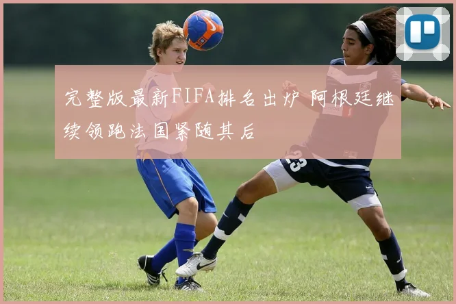 完整版最新FIFA排名出炉 阿根廷继续领跑法国紧随其后
