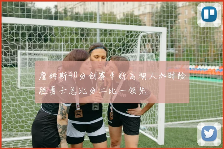 詹姆斯40分创赛季新高湖人加时险胜勇士总比分二比一领先