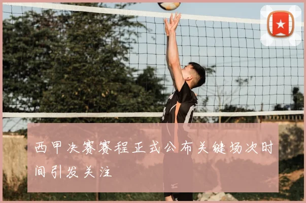 西甲决赛赛程正式公布关键场次时间引发关注