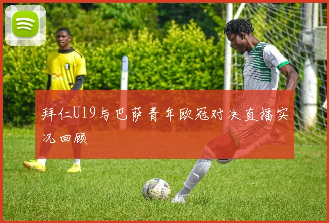 拜仁U19与巴萨青年欧冠对决直播实况回顾