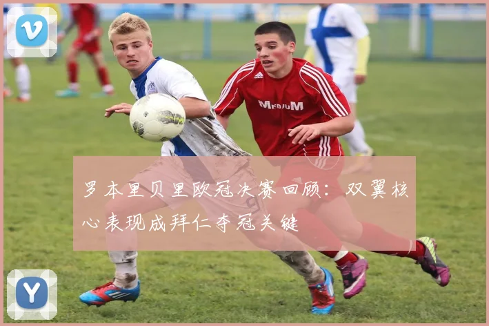 罗本里贝里欧冠决赛回顾：双翼核心表现成拜仁夺冠关键