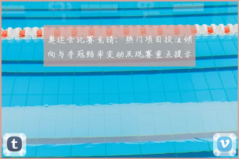 奥运会比赛竞猜：热门项目投注倾向与夺冠赔率变动及观赛重点提示
