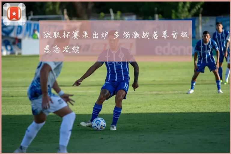 欧联杯赛果出炉 多场激战落幕晋级悬念延续