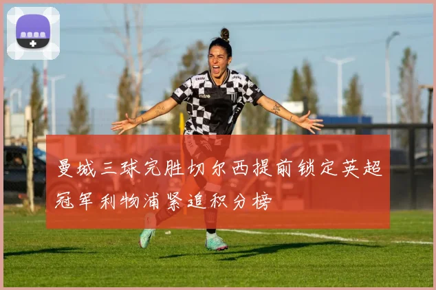 曼城三球完胜切尔西提前锁定英超冠军利物浦紧追积分榜