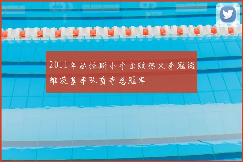 2011年达拉斯小牛击败热火夺冠诺维茨基率队首夺总冠军