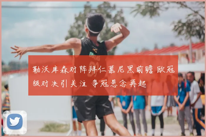 勒沃库森对阵拜仁慕尼黑前瞻 欧冠级对决引关注 争冠悬念再起