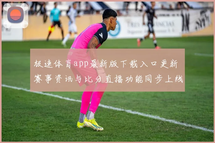 极速体育app最新版下载入口更新 赛事资讯与比分直播功能同步上线