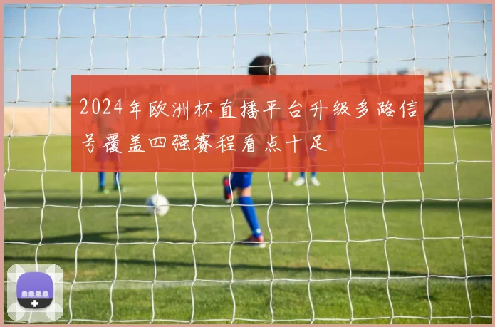 2024年欧洲杯直播平台升级多路信号覆盖四强赛程看点十足