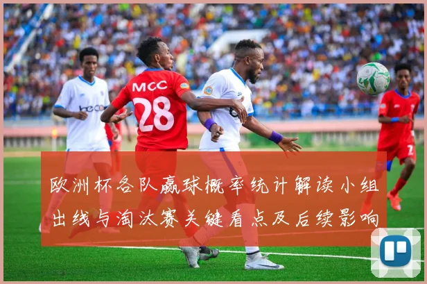 欧洲杯各队赢球概率统计解读小组出线与淘汰赛关键看点及后续影响分析