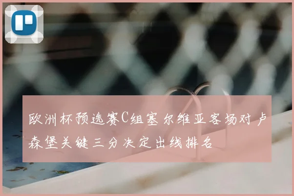 欧洲杯预选赛C组塞尔维亚客场对卢森堡关键三分决定出线排名