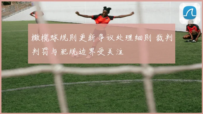 橄榄球规则更新争议处理细则 裁判判罚与犯规边界受关注