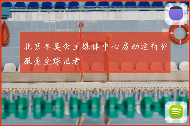北京冬奥会主媒体中心启动运行将服务全球记者
