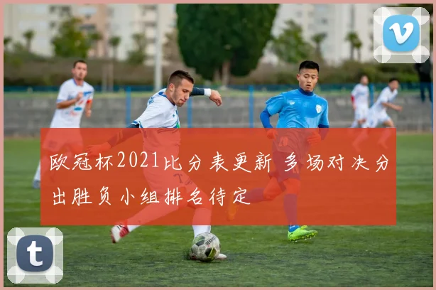 欧冠杯2021比分表更新 多场对决分出胜负小组排名待定