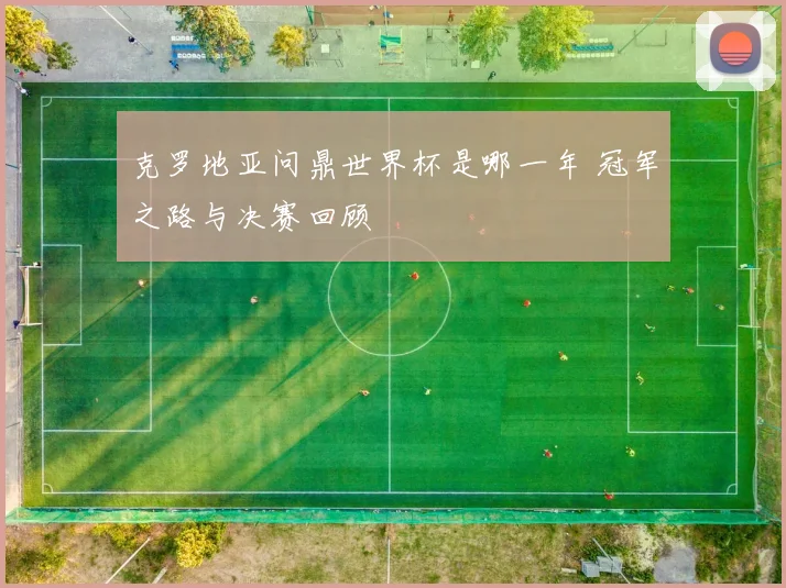 克罗地亚问鼎世界杯是哪一年 冠军之路与决赛回顾