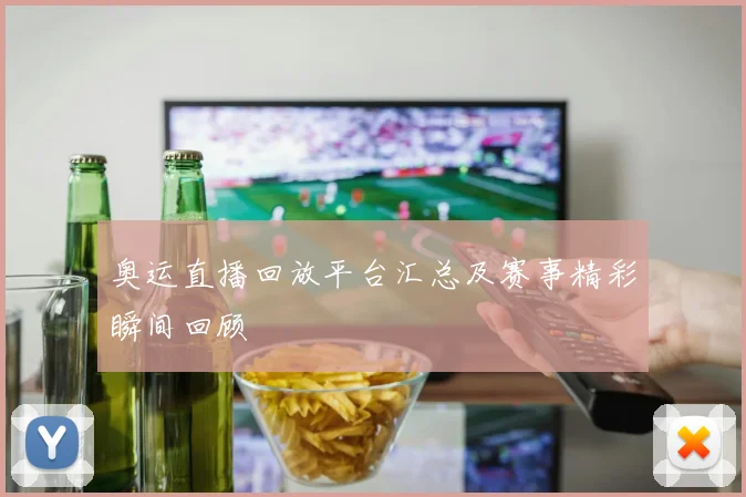 奥运直播回放平台汇总及赛事精彩瞬间回顾