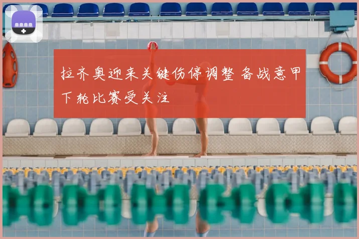 拉齐奥迎来关键伤停调整 备战意甲下轮比赛受关注