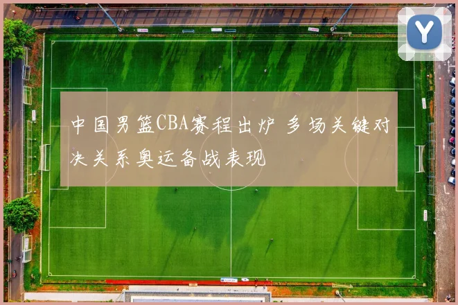 中国男篮CBA赛程出炉 多场关键对决关系奥运备战表现