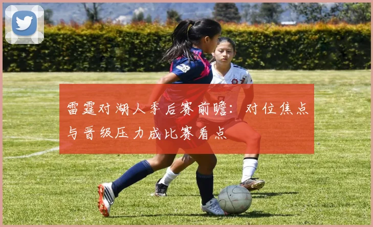 雷霆对湖人季后赛前瞻：对位焦点与晋级压力成比赛看点