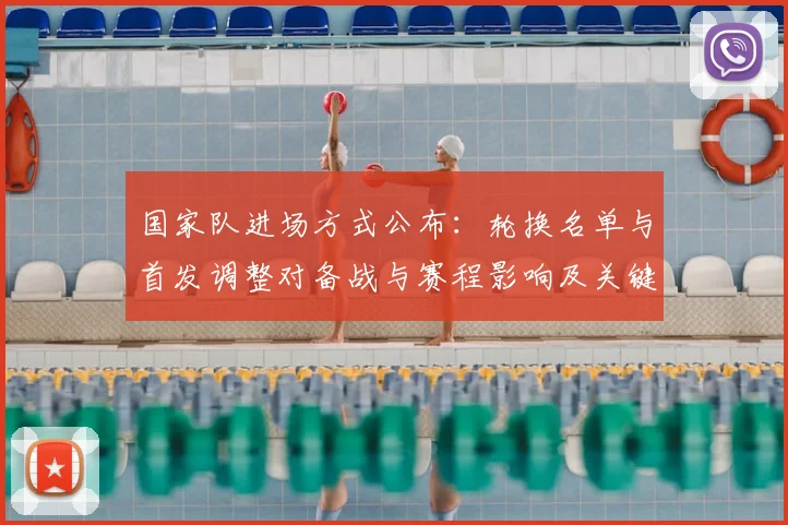 国家队进场方式公布：轮换名单与首发调整对备战与赛程影响及关键看点