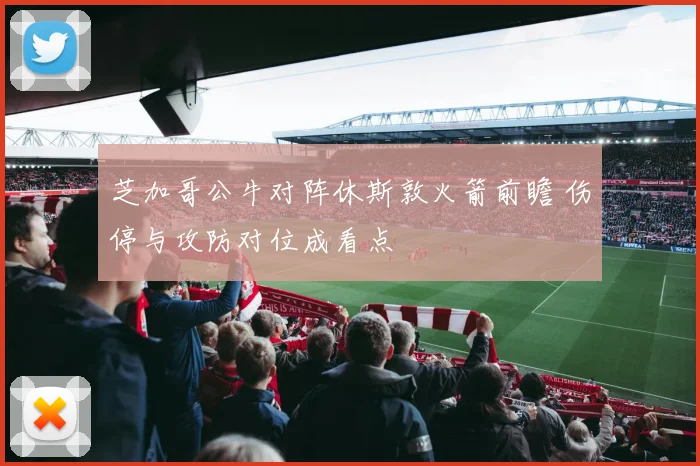 芝加哥公牛对阵休斯敦火箭前瞻 伤停与攻防对位成看点