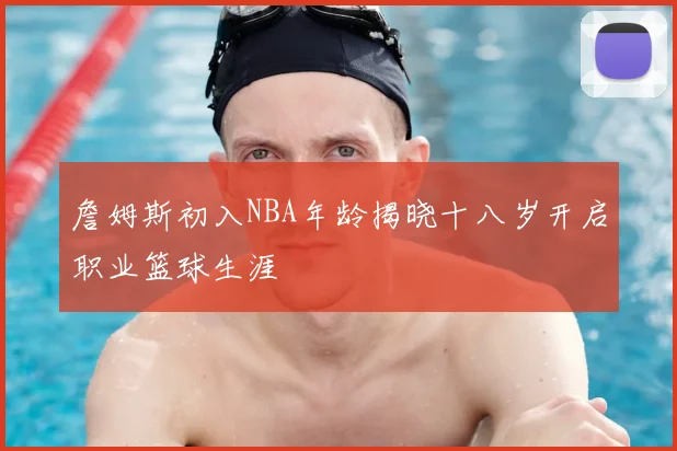 詹姆斯初入NBA年龄揭晓十八岁开启职业篮球生涯