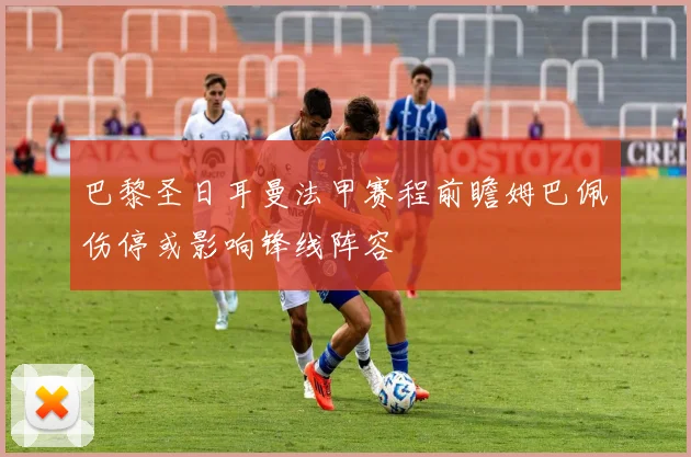巴黎圣日耳曼法甲赛程前瞻姆巴佩伤停或影响锋线阵容